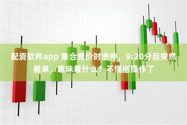 配资软件app 集合竞价时涨停，9:20分后突然撤单，意味着什么？不懂别操作了