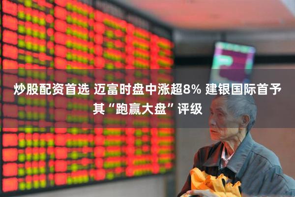 炒股配资首选 迈富时盘中涨超8% 建银国际首予其“跑赢大盘”评级