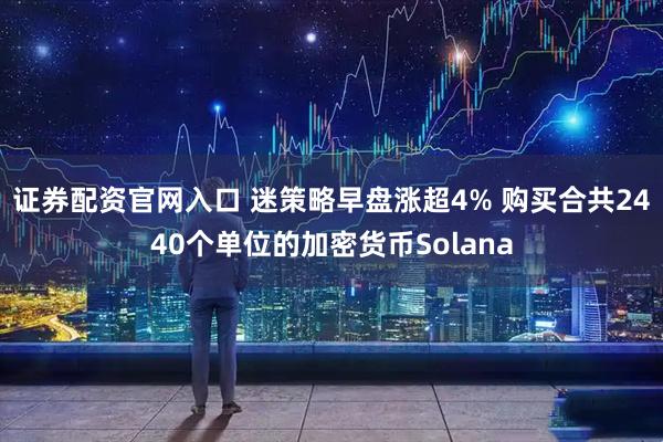 证券配资官网入口 迷策略早盘涨超4% 购买合共2440个单位的加密货币Solana
