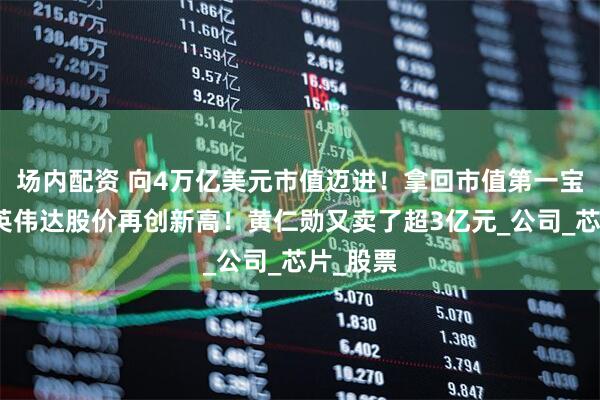 场内配资 向4万亿美元市值迈进!拿回市值第一宝座后,英伟达股价再创新高!黄仁勋又卖了超3亿元_公司_芯片_股票