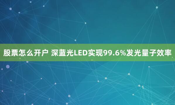股票怎么开户 深蓝光LED实现99.6%发光量子效率