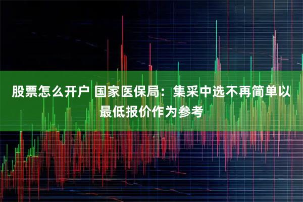 股票怎么开户 国家医保局：集采中选不再简单以最低报价作为参考