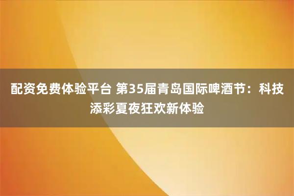 配资免费体验平台 第35届青岛国际啤酒节:科技添彩夏夜狂欢新体验
