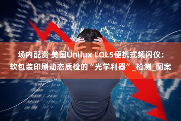 场内配资 美国Unilux LOL5便携式频闪仪:软包装印刷动态质检的“光学利器”_检测_图案