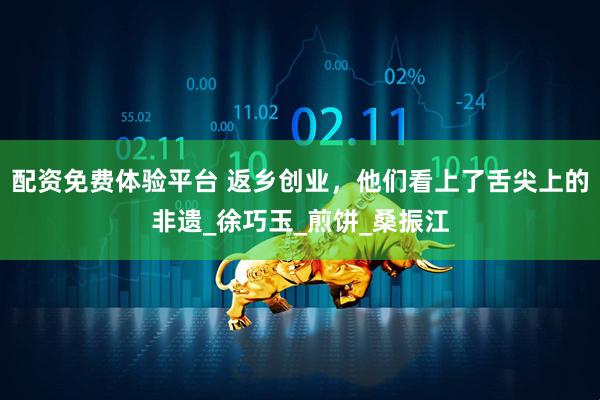 配资免费体验平台 返乡创业,他们看上了舌尖上的非遗_徐巧玉_煎饼_桑振江