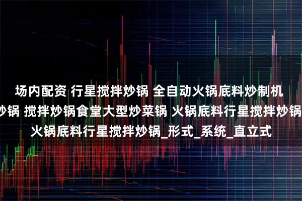 场内配资 行星搅拌炒锅 全自动火锅底料炒制机 电磁加热行星搅拌炒锅 搅拌炒锅食堂大型炒菜锅 火锅底料行星搅拌炒锅_形式_系统_直立式