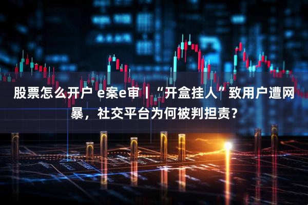 股票怎么开户 e案e审丨“开盒挂人”致用户遭网暴,社交平台为何被判担责?