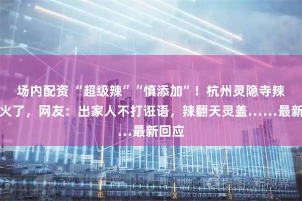 场内配资 “超级辣”“慎添加”!杭州灵隐寺辣椒酱火了,网友:出家人不打诳语,辣翻天灵盖……最新回应