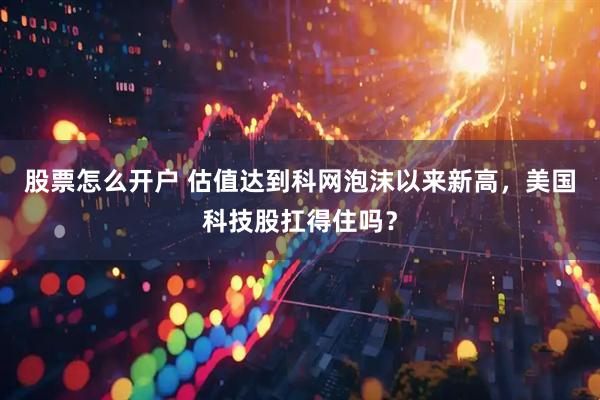 股票怎么开户 估值达到科网泡沫以来新高,美国科技股扛得住吗?