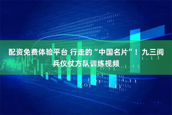 配资免费体验平台 行走的“中国名片”！九三阅兵仪仗方队训练视频