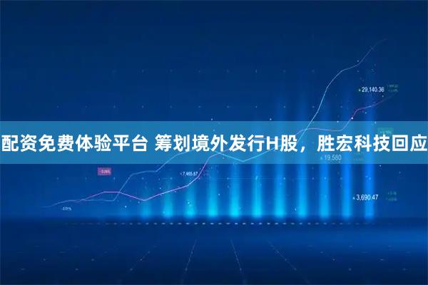 配资免费体验平台 筹划境外发行H股,胜宏科技回应