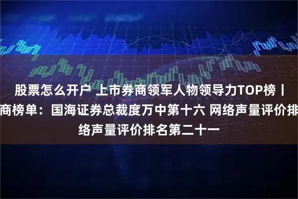 股票怎么开户 上市券商领军人物领导力TOP榜丨成长发展券商榜单:国海证券总裁度万中第十六 网络声量评价排名第二十一