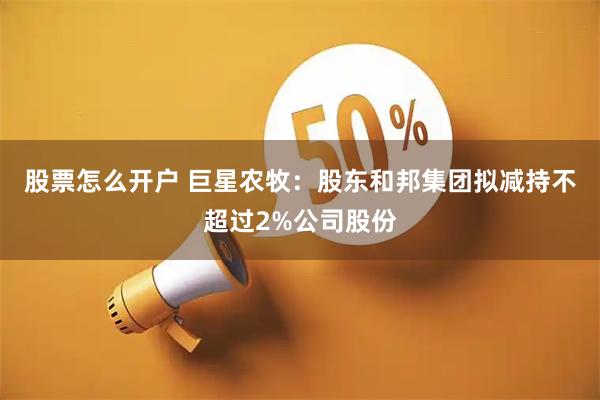 股票怎么开户 巨星农牧:股东和邦集团拟减持不超过2%公司股份
