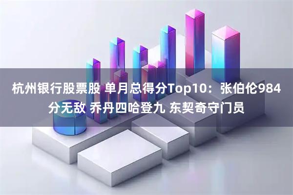 杭州银行股票股 单月总得分Top10：张伯伦984分无敌 乔丹四哈登九 东契奇守门员