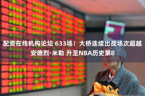 配资在线机构论坛 633场！大桥连续出战场次超越安德烈·米勒 升至NBA历史第8