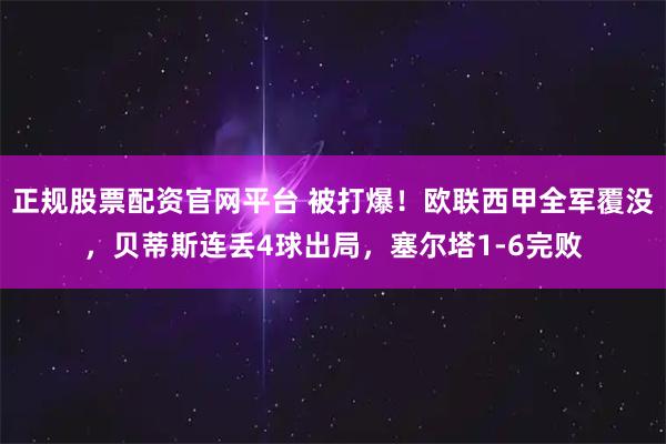 正规股票配资官网平台 被打爆！欧联西甲全军覆没，贝蒂斯连丢4球出局，塞尔塔1-6完败