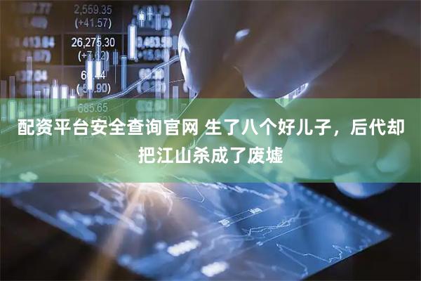 配资平台安全查询官网 生了八个好儿子，后代却把江山杀成了废墟