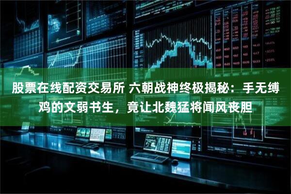 股票在线配资交易所 六朝战神终极揭秘：手无缚鸡的文弱书生，竟让北魏猛将闻风丧胆