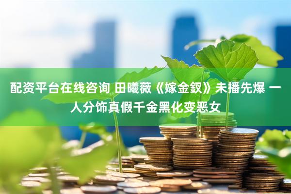 配资平台在线咨询 田曦薇《嫁金釵》未播先爆 一人分饰真假千金黑化变恶女