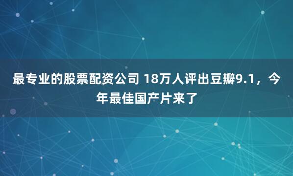最专业的股票配资公司 18万人评出豆瓣9.1，今年最佳国产片来了